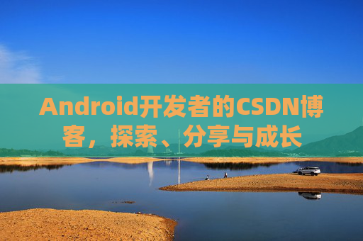 Android开发者的CSDN博客，探索、分享与成长