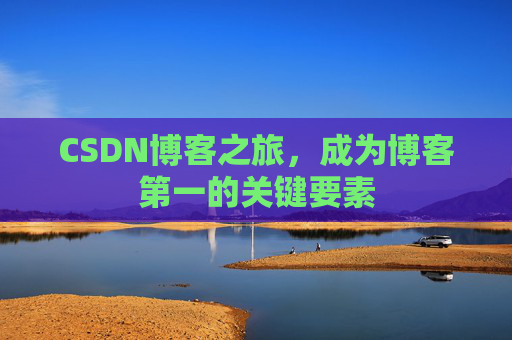 CSDN博客之旅,成为博客第一的关键要素 CSDN博客之旅,成为博客第一的关键要素